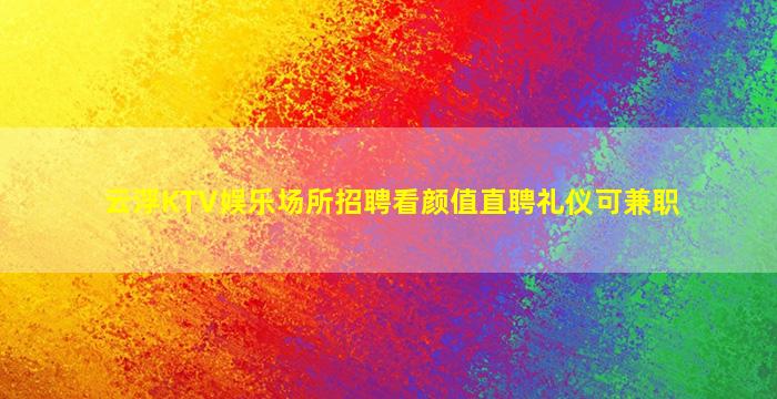 云浮KTV娱乐场所招聘看颜值直聘礼仪可兼职