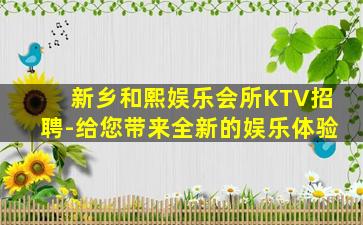 新乡和熙娱乐会所KTV招聘-给您带来全新的娱乐体验